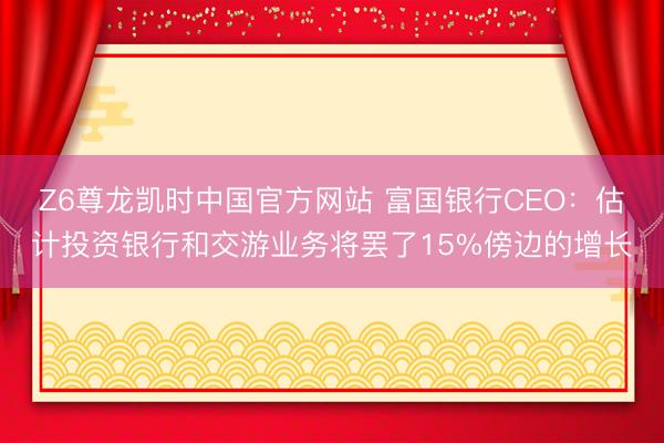 Z6尊龙凯时中国官方网站 富国银行CEO：估计投资银行和交游业务将罢了15%傍边的增长