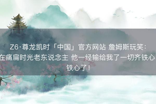 Z6·尊龙凯时「中国」官方网站 詹姆斯玩笑：我在痛扁时光老东说念主 他一经输给我了一切齐铁心了！