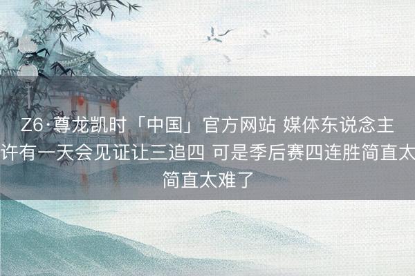 Z6·尊龙凯时「中国」官方网站 媒体东说念主：也许有一天会见证让三追四 可是季后赛四连胜简直太难了