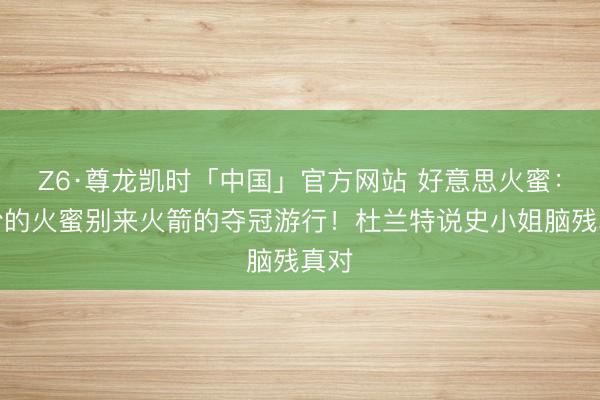 Z6·尊龙凯时「中国」官方网站 好意思火蜜：脱粉的火蜜别来火箭的夺冠游行！杜兰特说史小姐脑残真对