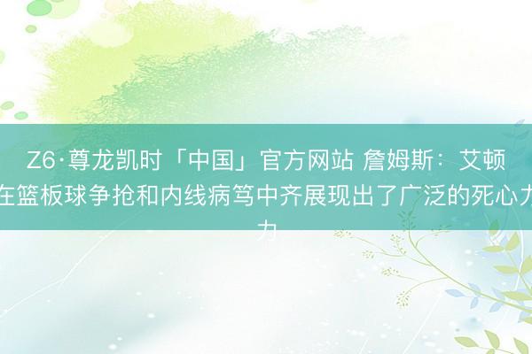 Z6·尊龙凯时「中国」官方网站 詹姆斯：艾顿在篮板球争抢和内线病笃中齐展现出了广泛的死心力