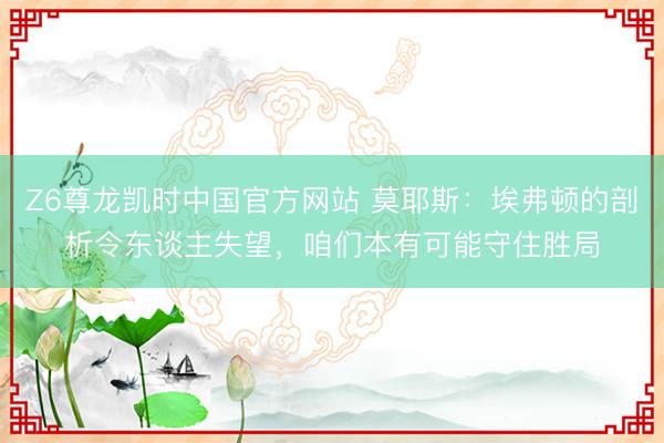 Z6尊龙凯时中国官方网站 莫耶斯:埃弗顿的剖析令东谈主失望,咱们本有可能守住胜局