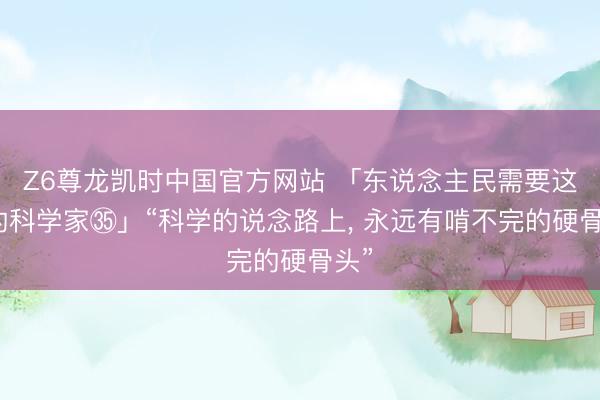 Z6尊龙凯时中国官方网站 「东说念主民需要这么的科学家㉟」“科学的说念路上， 永远有啃不完的硬骨头”
