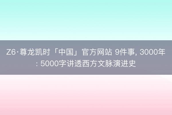 Z6·尊龙凯时「中国」官方网站 9件事， 3000年: 5000字讲透西方文脉演进史