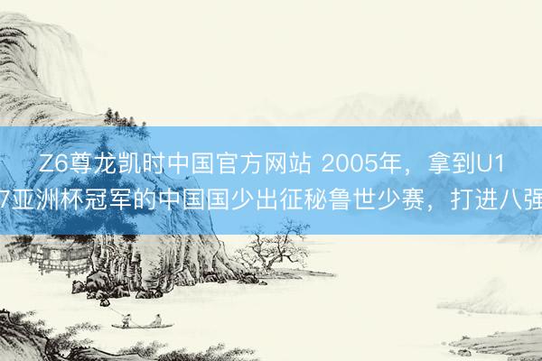 Z6尊龙凯时中国官方网站 2005年，拿到U17亚洲杯冠军的中国国少出征秘鲁世少赛，打进八强
