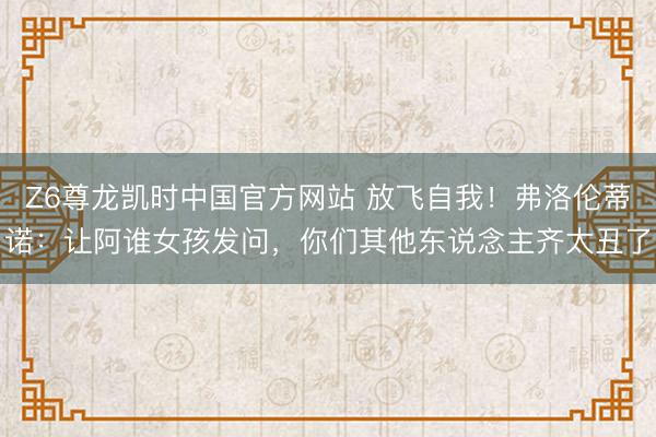 Z6尊龙凯时中国官方网站 放飞自我！弗洛伦蒂诺：让阿谁女孩发问，你们其他东说念主齐太丑了