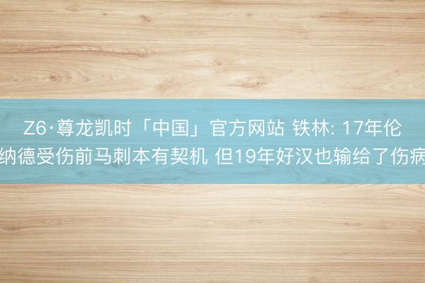 Z6·尊龙凯时「中国」官方网站 铁林: 17年伦纳德受伤前马刺本有契机 但19年好汉也输给了伤病