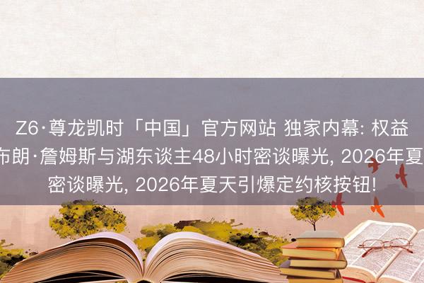 Z6·尊龙凯时「中国」官方网站 独家内幕: 权益游戏终末篇章? 勒布朗·詹姆斯与湖东谈主48小时密谈曝光， 2026年夏天引爆定约核按钮!