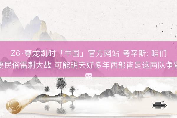 Z6·尊龙凯时「中国」官方网站 考辛斯: 咱们要民俗雷刺大战 可能明天好多年西部皆是这两队争霸