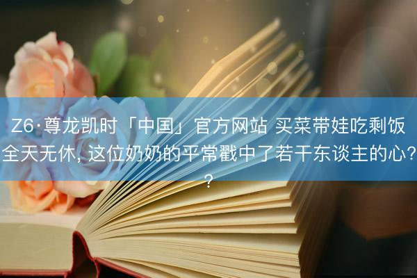 Z6·尊龙凯时「中国」官方网站 买菜带娃吃剩饭全天无休， 这位奶奶的平常戳中了若干东谈主的心?
