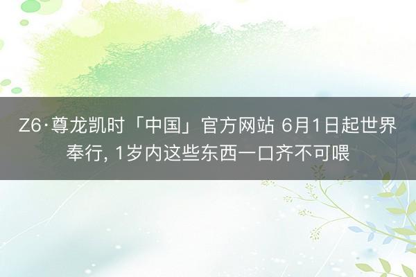 Z6·尊龙凯时「中国」官方网站 6月1日起世界奉行， 1岁内这些东西一口齐不可喂