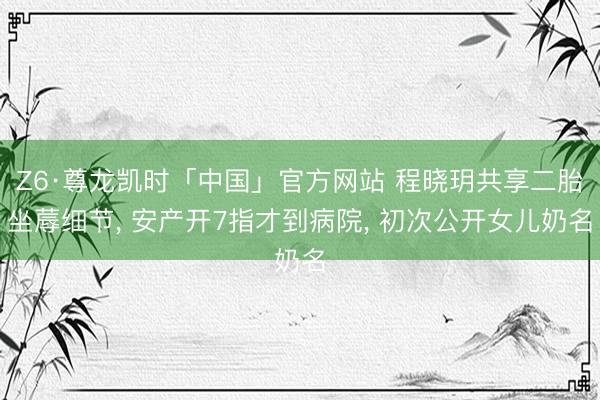 Z6·尊龙凯时「中国」官方网站 程晓玥共享二胎坐蓐细节， 安产开7指才到病院， 初次公开女儿奶名