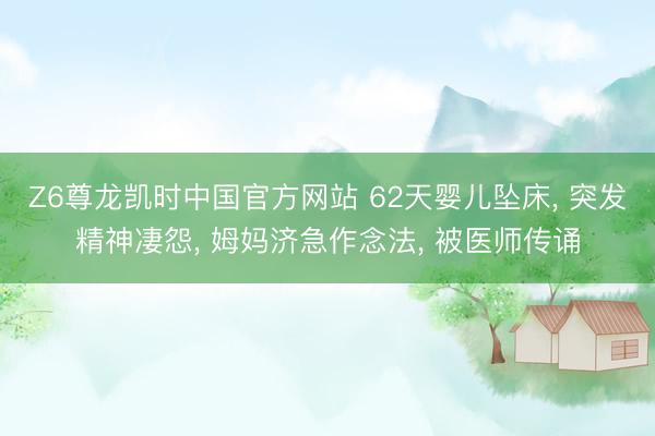 Z6尊龙凯时中国官方网站 62天婴儿坠床， 突发精神凄怨， 姆妈济急作念法， 被医师传诵
