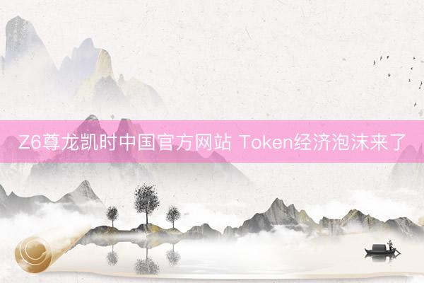 Z6尊龙凯时中国官方网站 Token经济泡沫来了