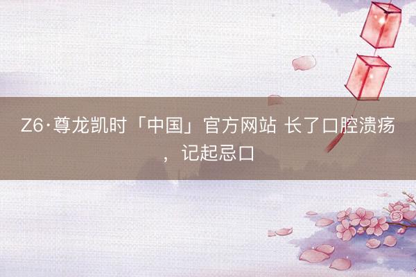Z6·尊龙凯时「中国」官方网站 长了口腔溃疡，记起忌口