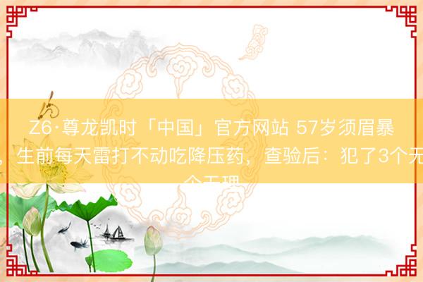 Z6·尊龙凯时「中国」官方网站 57岁须眉暴毙，生前每天雷打不动吃降压药，查验后：犯了3个无理