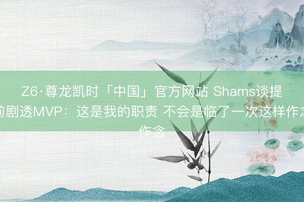 Z6·尊龙凯时「中国」官方网站 Shams谈提前剧透MVP：这是我的职责 不会是临了一次这样作念