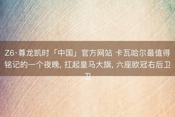 Z6·尊龙凯时「中国」官方网站 卡瓦哈尔最值得铭记的一个夜晚, 扛起皇马大旗, 六座欧冠右后卫