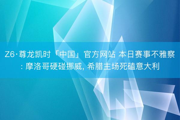 Z6·尊龙凯时「中国」官方网站 本日赛事不雅察: 摩洛哥硬碰挪威, 希腊主场死磕意大利