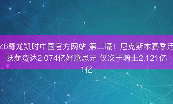 Z6尊龙凯时中国官方网站 第二壕！尼克斯本赛季活跃薪资达2.074亿好意思元 仅次于