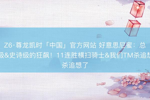 Z6·尊龙凯时「中国」官方网站 好意思尼蜜：总揽级&史诗级的狂飙！11连胜横