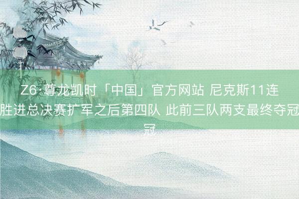 Z6·尊龙凯时「中国」官方网站 尼克斯11连胜进总决赛扩军之后第四队 此前三队两支最