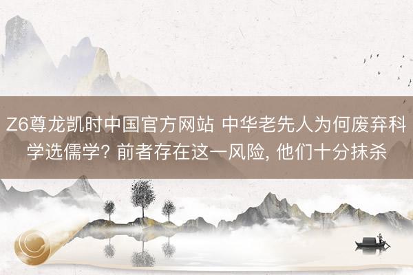 Z6尊龙凯时中国官方网站 中华老先人为何废弃科学选儒学? 前者存在这一风险， 他们十分抹杀