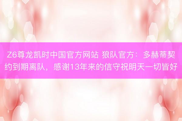 Z6尊龙凯时中国官方网站 狼队官方:多赫蒂契约到期离队,感谢13年来的信守祝明天一切皆好