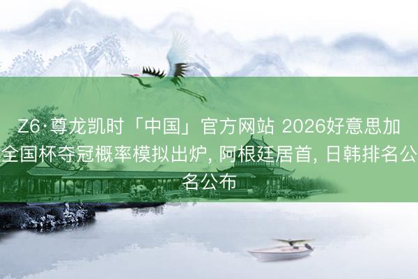 Z6·尊龙凯时「中国」官方网站 2026好意思加墨全国杯夺冠概率模拟出炉， 阿根廷居首， 日韩排名公布