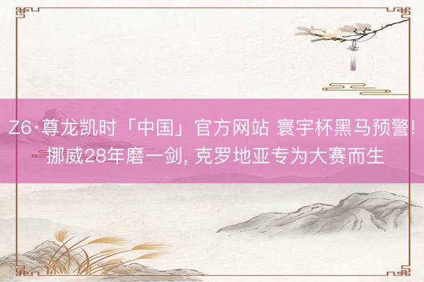 Z6·尊龙凯时「中国」官方网站 寰宇杯黑马预警! 挪威28年磨一剑， 克罗地亚专为大赛而生
