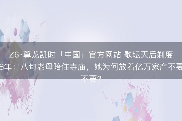 Z6·尊龙凯时「中国」官方网站 歌坛天后剃度28年：八旬老母陪住寺庙，她为何放着亿万家产不要?