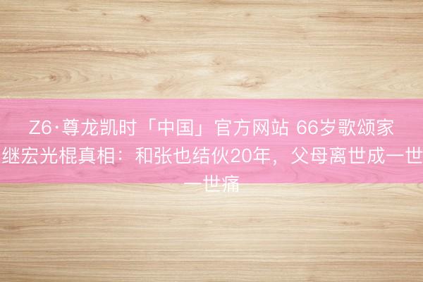 Z6·尊龙凯时「中国」官方网站 66岁歌颂家吕继宏光棍真相：和张也结伙20年，父母离世成一世痛