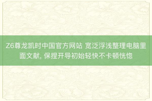 Z6尊龙凯时中国官方网站 宽泛浮浅整理电脑里面文献， 保捏开导初始轻快不卡顿恍惚