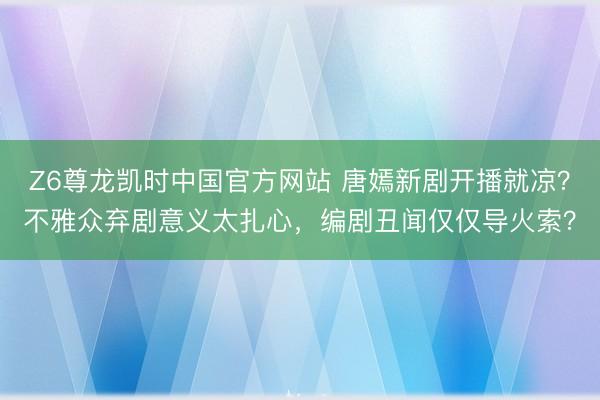 Z6尊龙凯时中国官方网站 唐嫣新剧开播就凉？不雅众弃剧意义太扎心，编剧丑闻仅仅导火索？