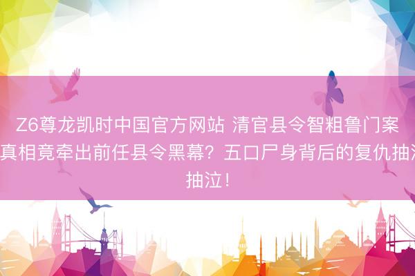Z6尊龙凯时中国官方网站 清官县令智粗鲁门案，真相竟牵出前任县令黑幕？五口尸身背后的复仇抽泣！