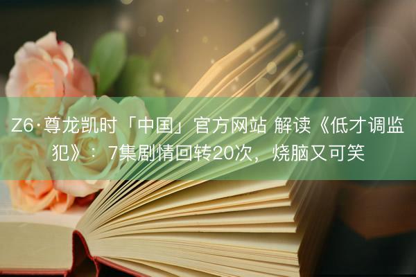 Z6·尊龙凯时「中国」官方网站 解读《低才调监犯》：7集剧情回转20次，烧脑又可笑