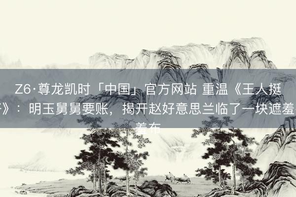Z6·尊龙凯时「中国」官方网站 重温《王人挺好》：明玉舅舅要账，揭开赵好意思兰临了一块遮羞布