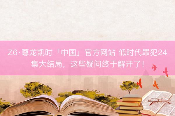 Z6·尊龙凯时「中国」官方网站 低时代罪犯24集大结局，这些疑问终于解开了！
