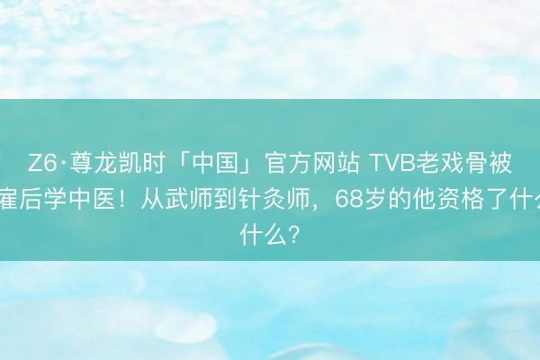 Z6·尊龙凯时「中国」官方网站 TVB老戏骨被解雇后学中医!从武师到针灸师,68岁的他资格了什么?