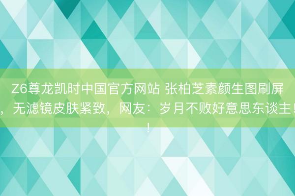Z6尊龙凯时中国官方网站 张柏芝素颜生图刷屏，无滤镜皮肤紧致，网友：岁月不败好意思东谈主！
