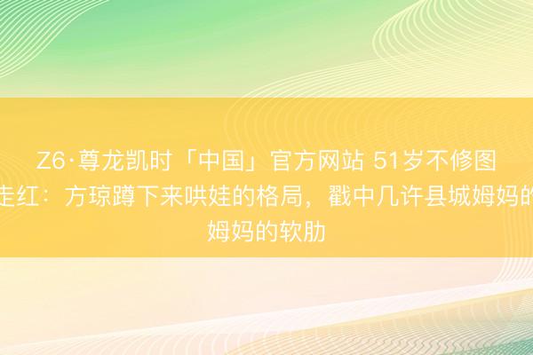 Z6·尊龙凯时「中国」官方网站 51岁不修图吃席走红:方琼蹲下来哄娃的格局,戳中几许县城姆妈的软肋