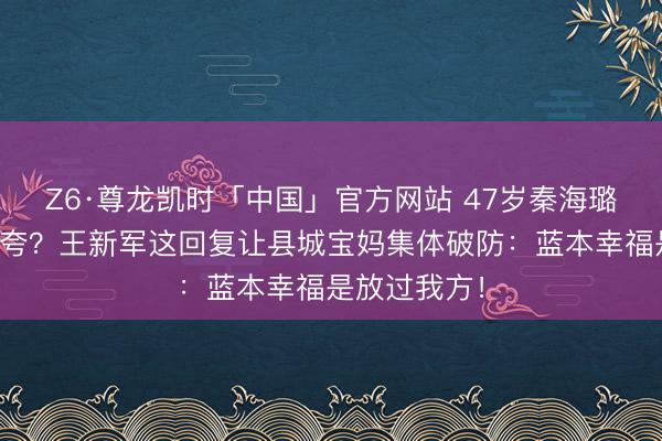 Z6·尊龙凯时「中国」官方网站 47岁秦海璐不煮饭反被夸？王新军这回复让县城宝妈集体破防：蓝本幸福是放过我方！
