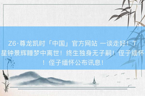 Z6·尊龙凯时「中国」官方网站 一谈走好！TVB资深男星钟景辉睡梦中离世！终生独身无子嗣！侄子缅怀公布讯息！