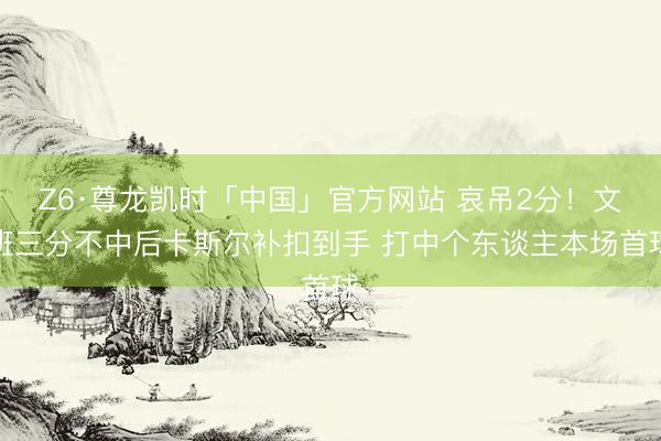 Z6·尊龙凯时「中国」官方网站 哀吊2分！文班三分不中后卡斯尔补扣到手 打中个东谈主本场首球
