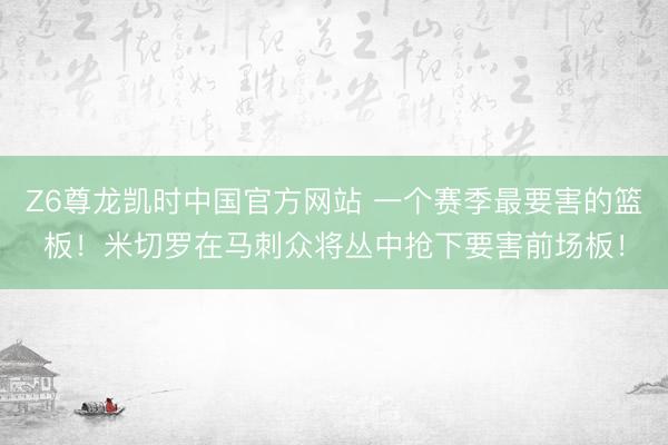 Z6尊龙凯时中国官方网站 一个赛季最要害的篮板！米切罗在马刺众将丛中抢下要害前场板！