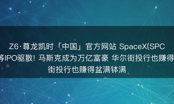 Z6·尊龙凯时「中国」官方网站 SpaceX(SPCX.US)超等IPO驱散! 马斯克成为万亿富豪 华尔街投行也赚得盆满钵满