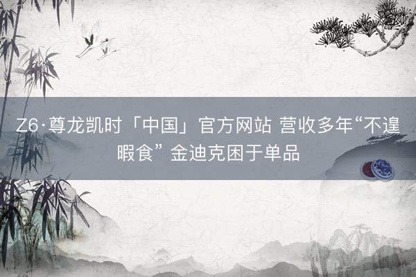Z6·尊龙凯时「中国」官方网站 营收多年“不遑暇食” 金迪克困于单品
