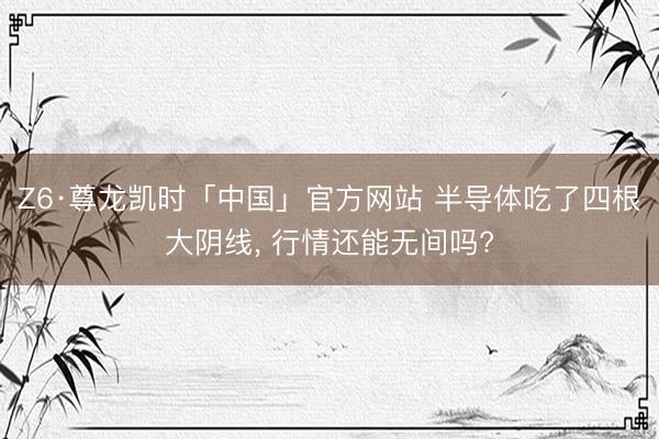 Z6·尊龙凯时「中国」官方网站 半导体吃了四根大阴线， 行情还能无间吗?