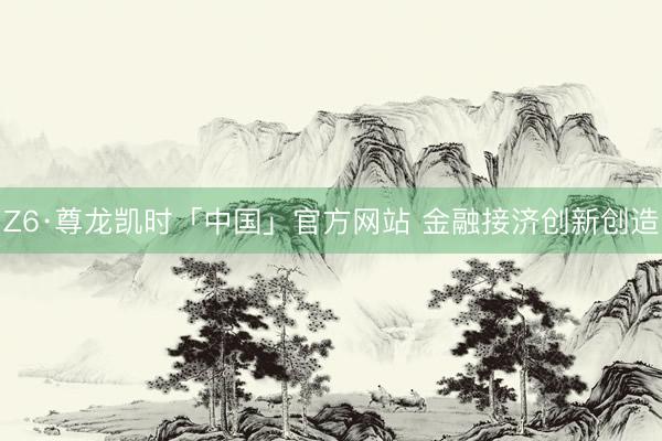 Z6·尊龙凯时「中国」官方网站 金融接济创新创造