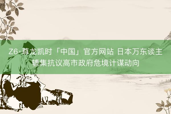 Z6·尊龙凯时「中国」官方网站 日本万东谈主辘集抗议高市政府危境计谋动向